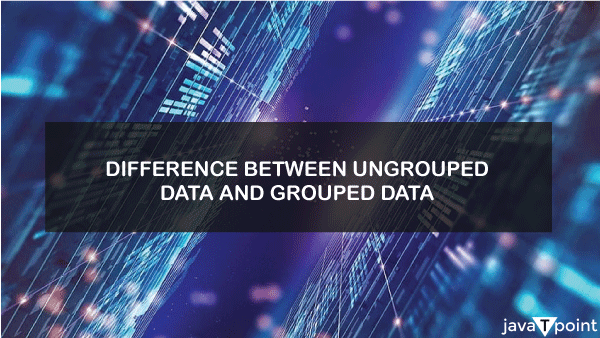 Difference Between Ungrouped Data and Grouped Data - javatpoint